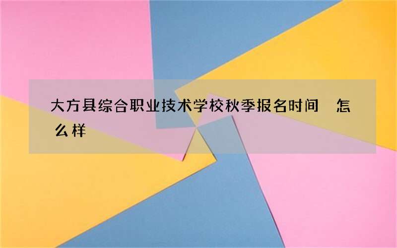 大方县综合职业技术学校秋季报名时间 怎么样